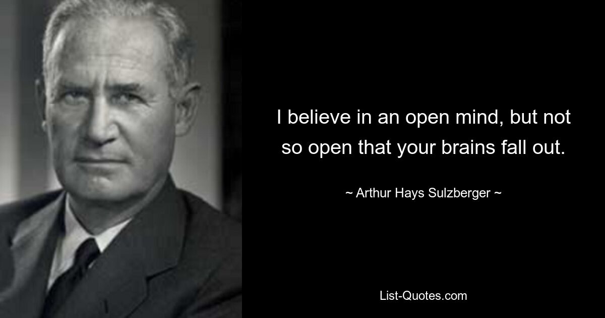 I believe in an open mind, but not so open that your brains fall out. — © Arthur Hays Sulzberger