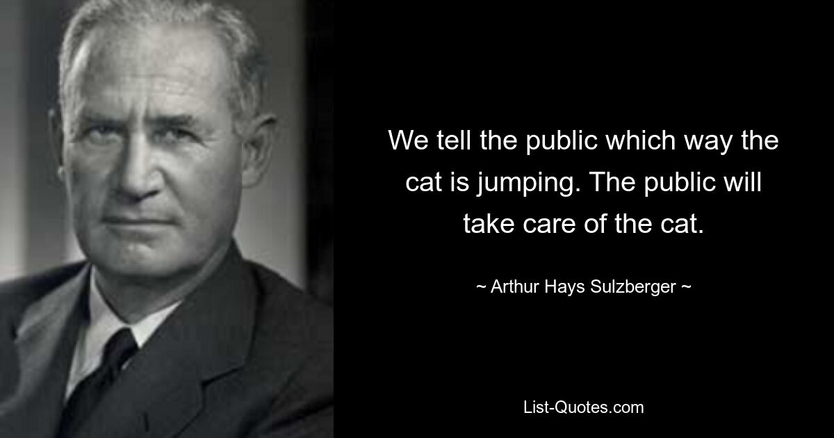 We tell the public which way the cat is jumping. The public will take care of the cat. — © Arthur Hays Sulzberger