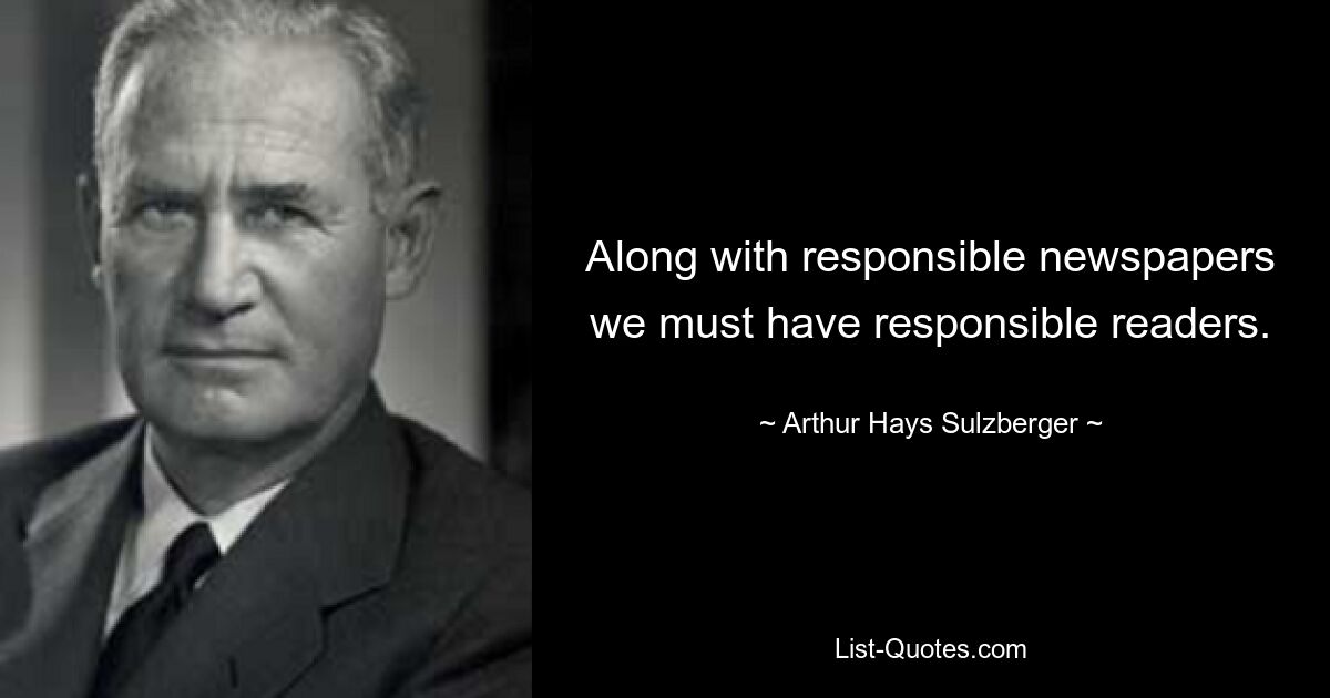 Along with responsible newspapers we must have responsible readers. — © Arthur Hays Sulzberger