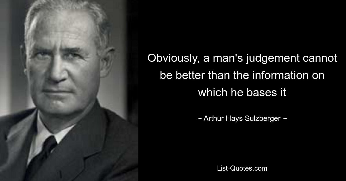 Obviously, a man's judgement cannot be better than the information on which he bases it — © Arthur Hays Sulzberger