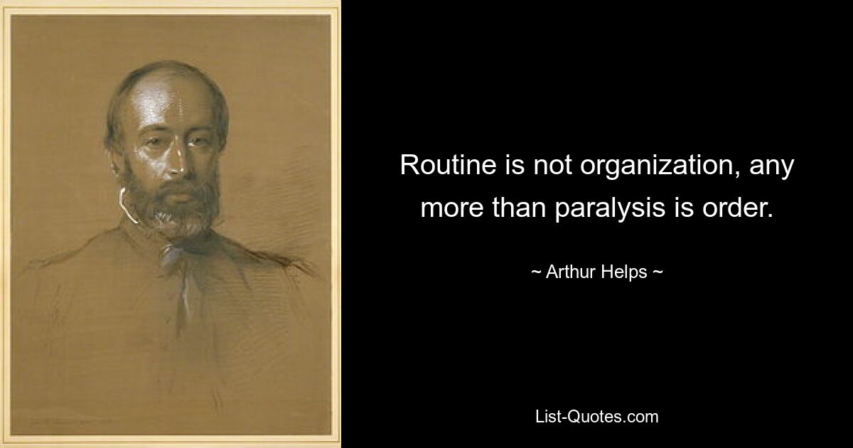 Routine is not organization, any more than paralysis is order. — © Arthur Helps