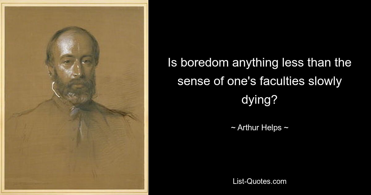 Is boredom anything less than the sense of one's faculties slowly dying? — © Arthur Helps