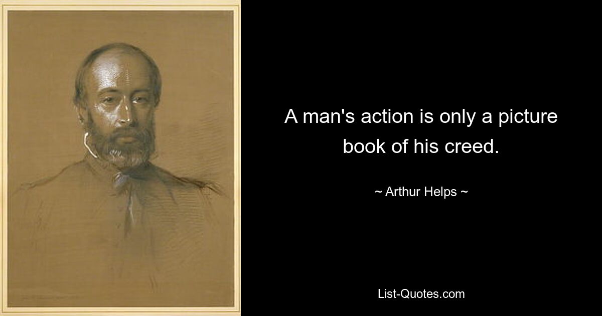 A man's action is only a picture book of his creed. — © Arthur Helps