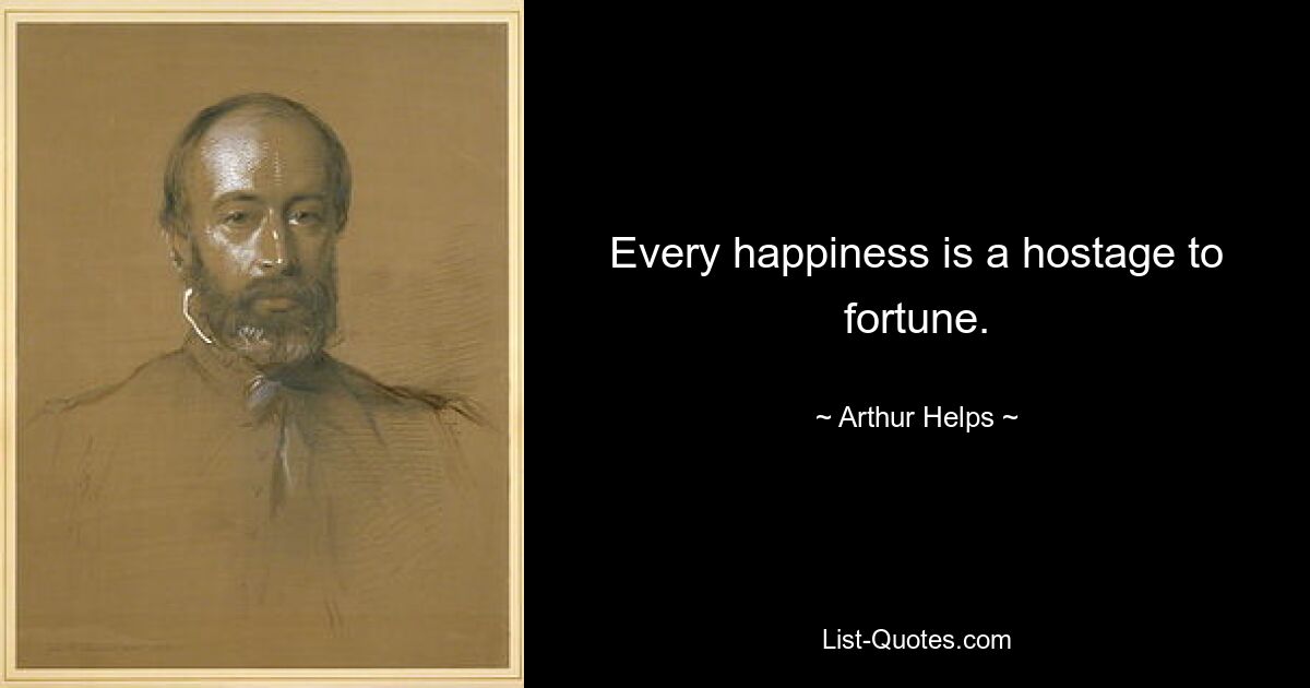 Every happiness is a hostage to fortune. — © Arthur Helps