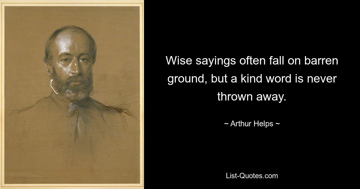 Wise sayings often fall on barren ground, but a kind word is never thrown away. — © Arthur Helps