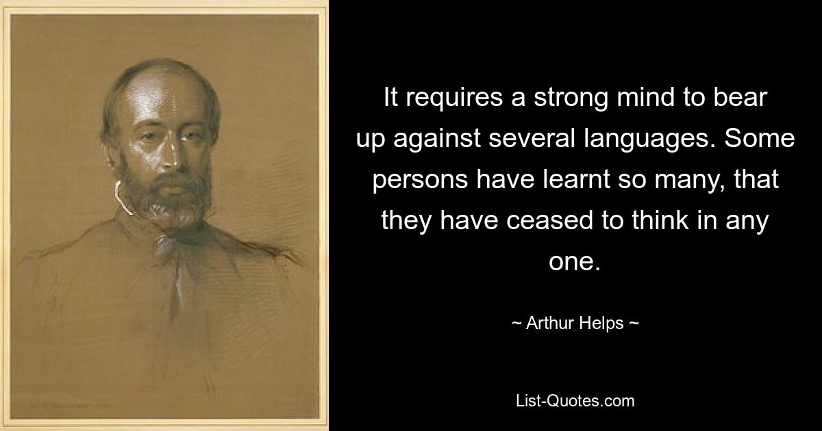 It requires a strong mind to bear up against several languages. Some persons have learnt so many, that they have ceased to think in any one. — © Arthur Helps