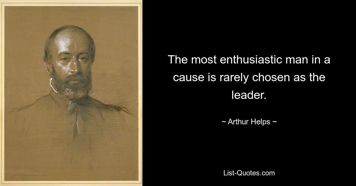 The most enthusiastic man in a cause is rarely chosen as the leader. — © Arthur Helps