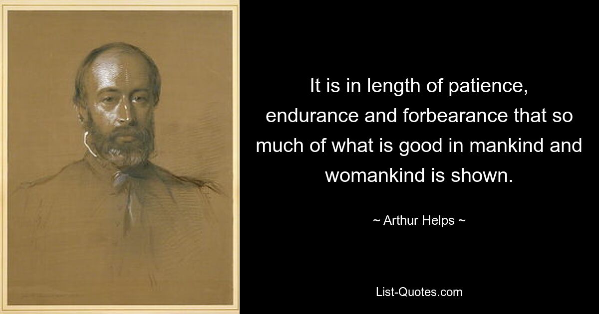 It is in length of patience, endurance and forbearance that so much of what is good in mankind and womankind is shown. — © Arthur Helps