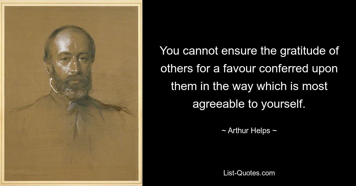 You cannot ensure the gratitude of others for a favour conferred upon them in the way which is most agreeable to yourself. — © Arthur Helps