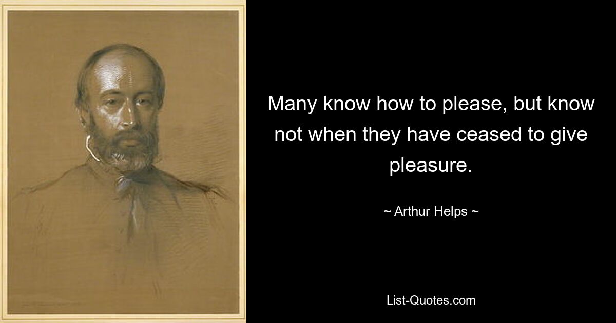 Many know how to please, but know not when they have ceased to give pleasure. — © Arthur Helps