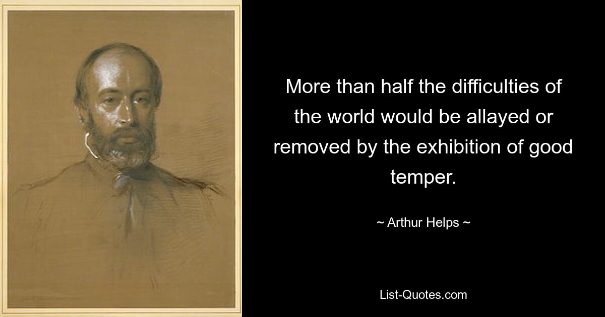 More than half the difficulties of the world would be allayed or removed by the exhibition of good temper. — © Arthur Helps