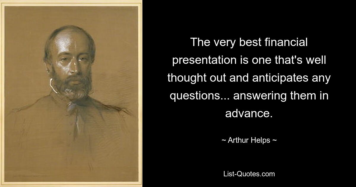 The very best financial presentation is one that's well thought out and anticipates any questions... answering them in advance. — © Arthur Helps