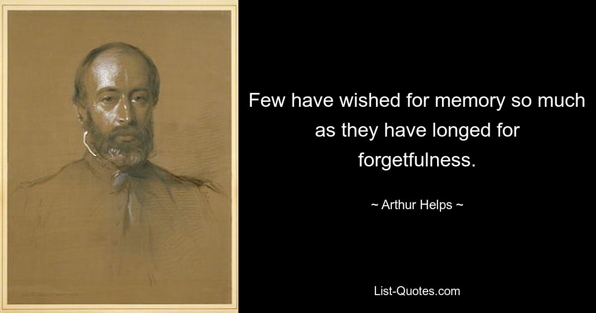 Few have wished for memory so much as they have longed for forgetfulness. — © Arthur Helps