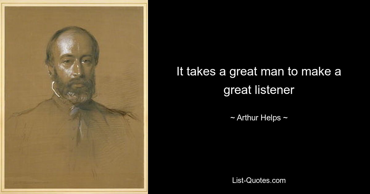 It takes a great man to make a great listener — © Arthur Helps