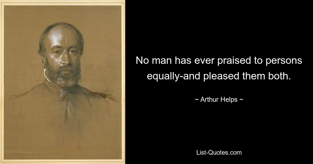 No man has ever praised to persons equally-and pleased them both. — © Arthur Helps