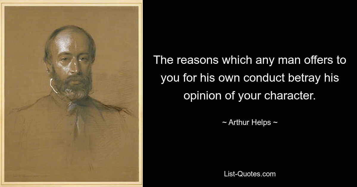 The reasons which any man offers to you for his own conduct betray his opinion of your character. — © Arthur Helps