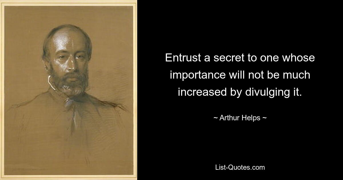 Entrust a secret to one whose importance will not be much increased by divulging it. — © Arthur Helps