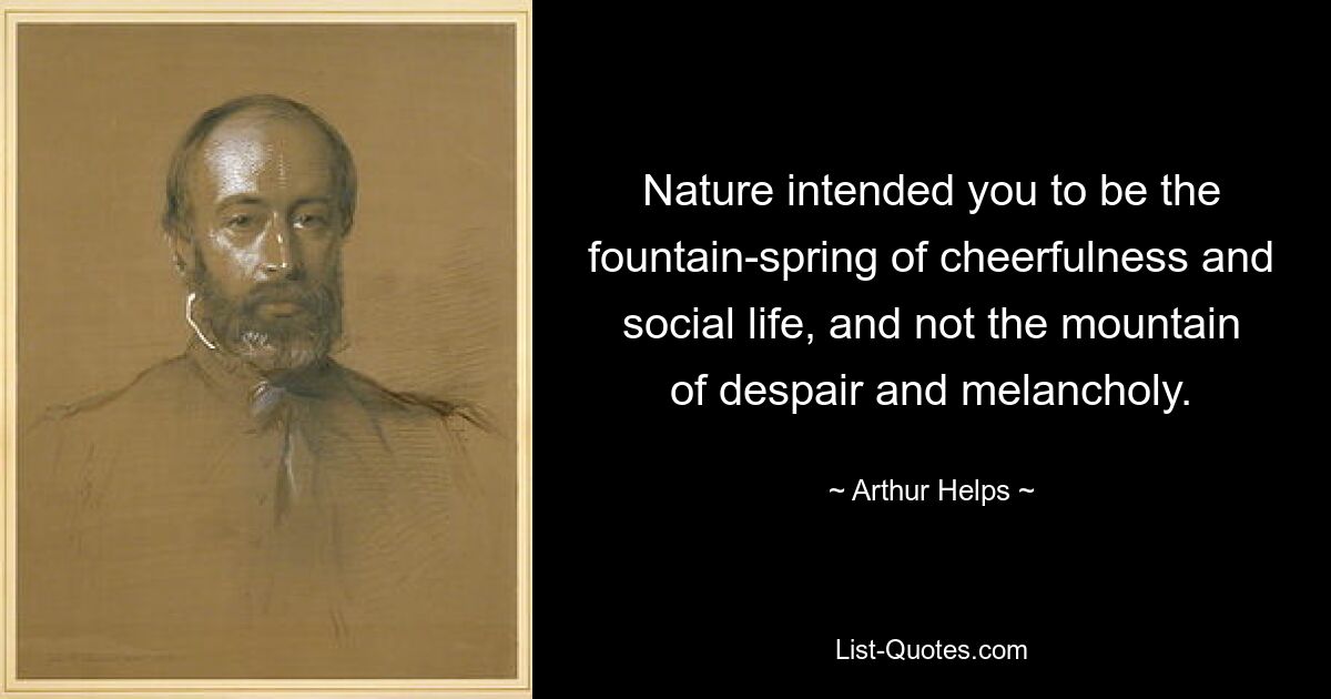 Nature intended you to be the fountain-spring of cheerfulness and social life, and not the mountain of despair and melancholy. — © Arthur Helps