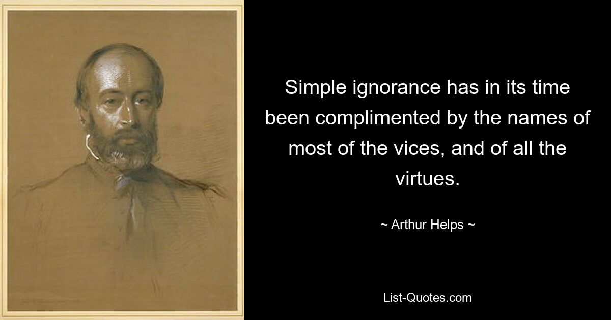 Simple ignorance has in its time been complimented by the names of most of the vices, and of all the virtues. — © Arthur Helps