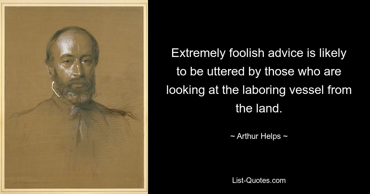 Extremely foolish advice is likely to be uttered by those who are looking at the laboring vessel from the land. — © Arthur Helps