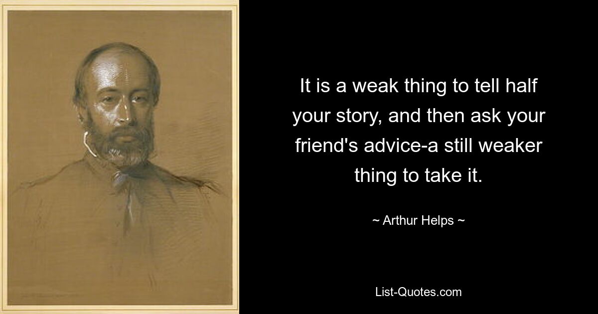 It is a weak thing to tell half your story, and then ask your friend's advice-a still weaker thing to take it. — © Arthur Helps