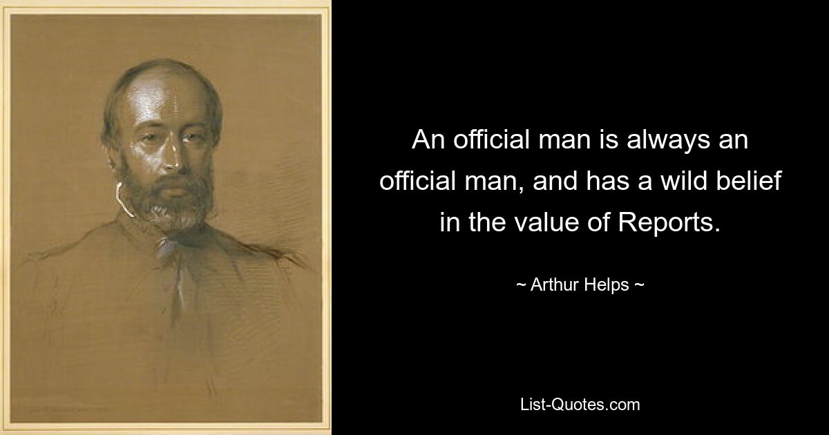 An official man is always an official man, and has a wild belief in the value of Reports. — © Arthur Helps