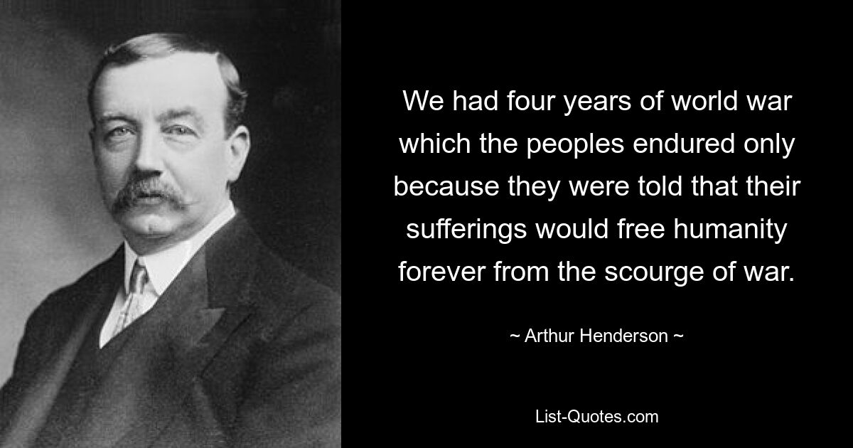 We had four years of world war which the peoples endured only because they were told that their sufferings would free humanity forever from the scourge of war. — © Arthur Henderson