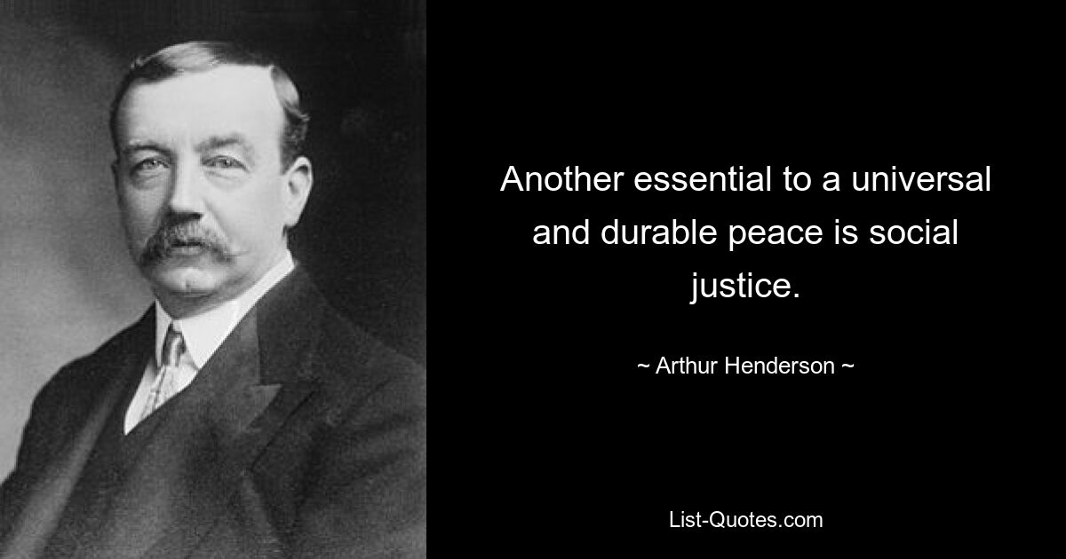 Another essential to a universal and durable peace is social justice. — © Arthur Henderson