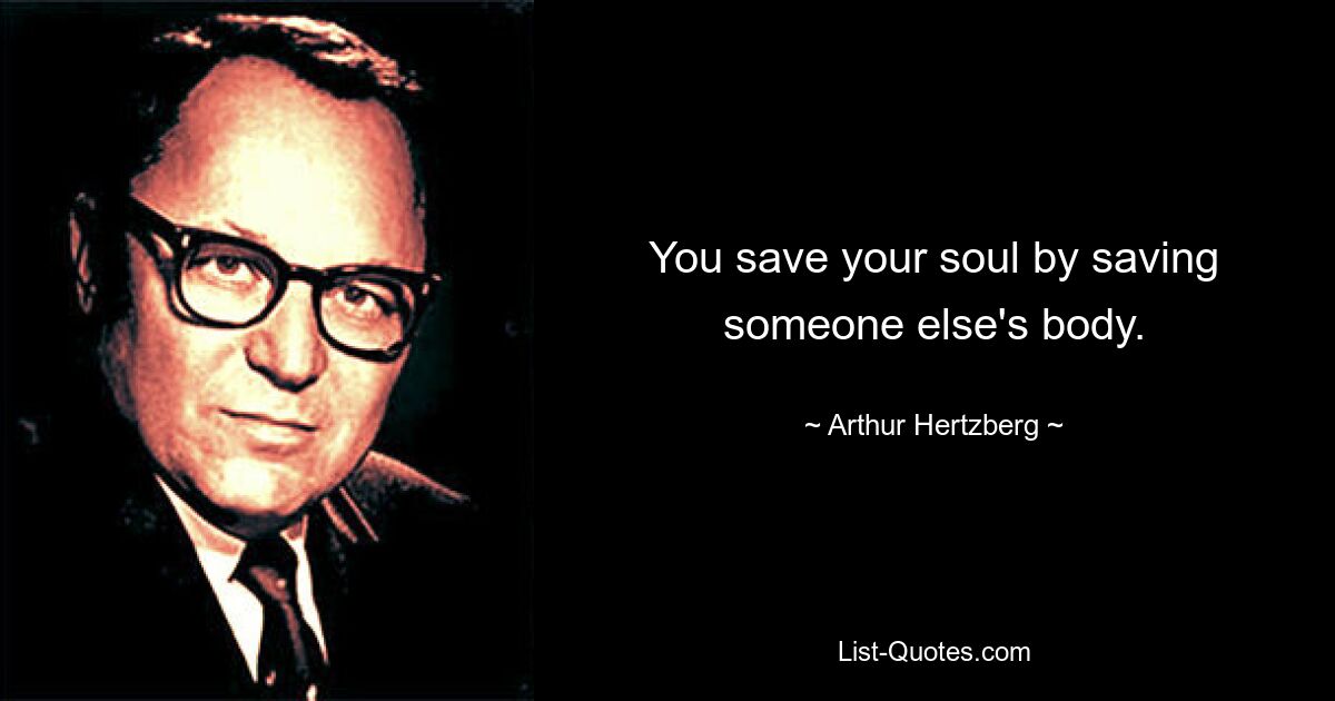 You save your soul by saving someone else's body. — © Arthur Hertzberg