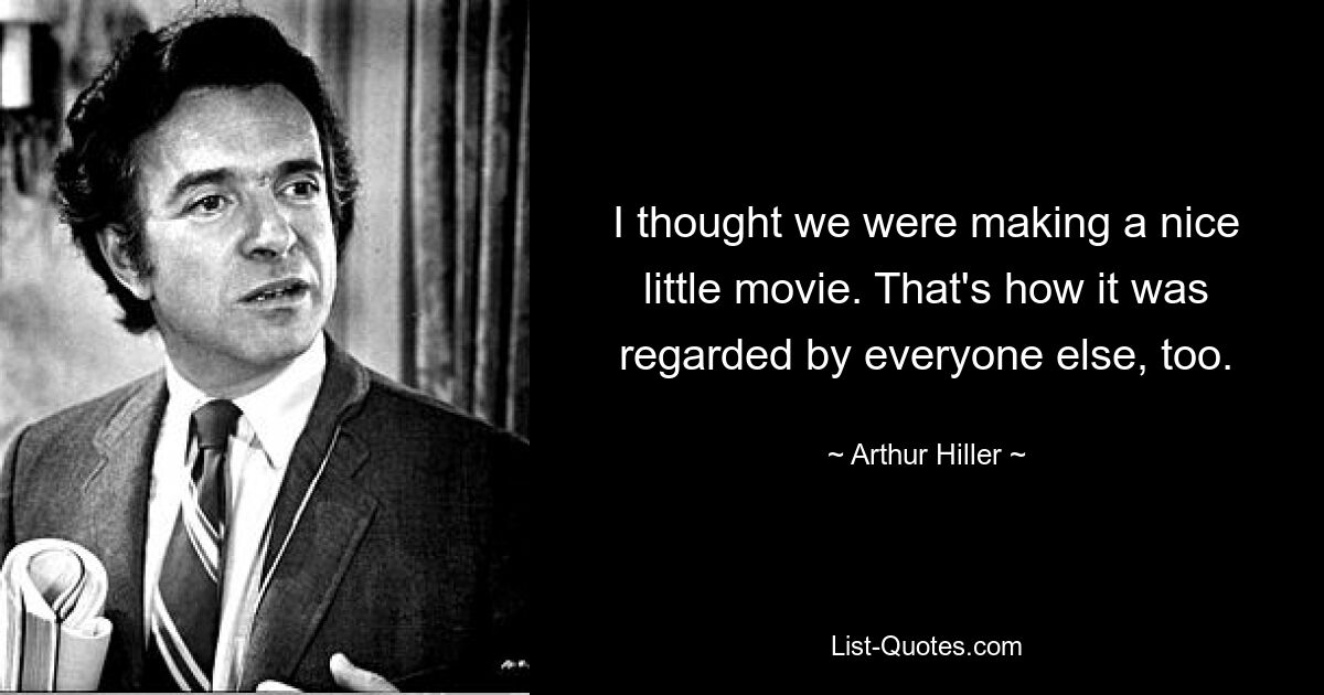 I thought we were making a nice little movie. That's how it was regarded by everyone else, too. — © Arthur Hiller