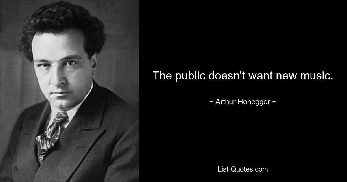 The public doesn't want new music. — © Arthur Honegger