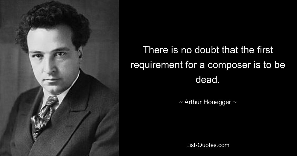 There is no doubt that the first requirement for a composer is to be dead. — © Arthur Honegger