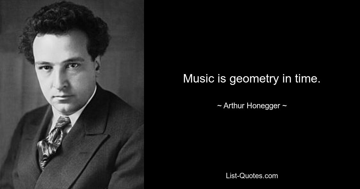 Music is geometry in time. — © Arthur Honegger