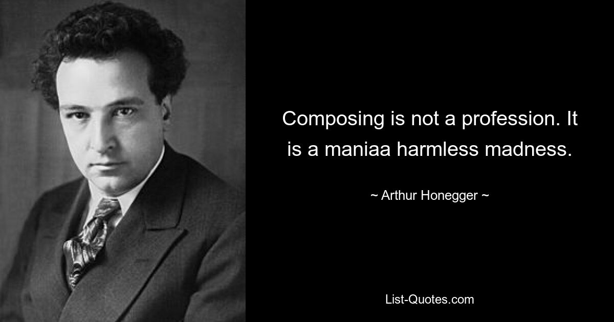 Composing is not a profession. It is a maniaa harmless madness. — © Arthur Honegger