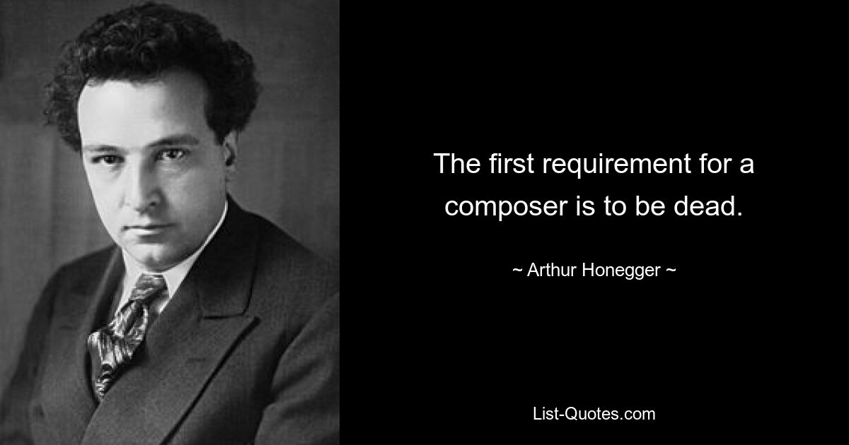 The first requirement for a composer is to be dead. — © Arthur Honegger