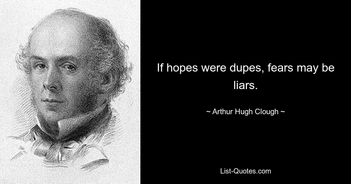 If hopes were dupes, fears may be liars. — © Arthur Hugh Clough