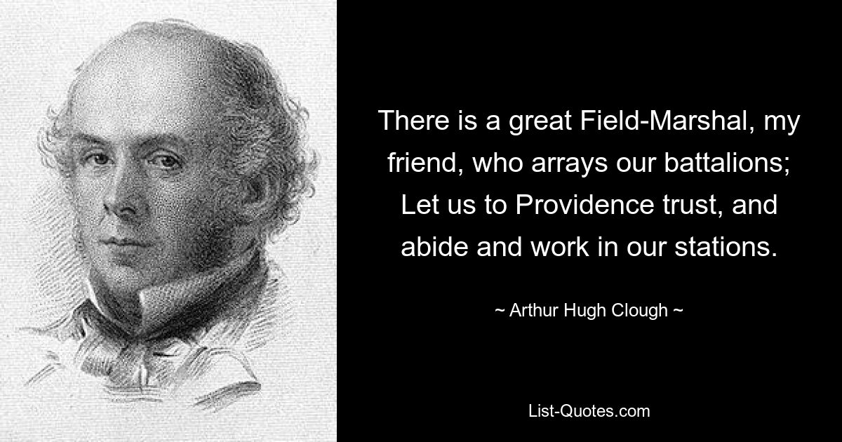 There is a great Field-Marshal, my friend, who arrays our battalions; Let us to Providence trust, and abide and work in our stations. — © Arthur Hugh Clough