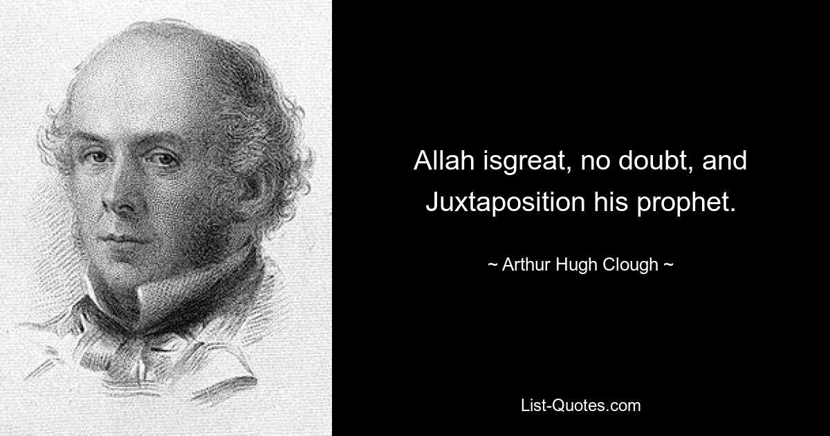 Allah isgreat, no doubt, and Juxtaposition his prophet. — © Arthur Hugh Clough