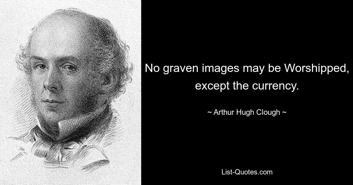 No graven images may be Worshipped, except the currency. — © Arthur Hugh Clough