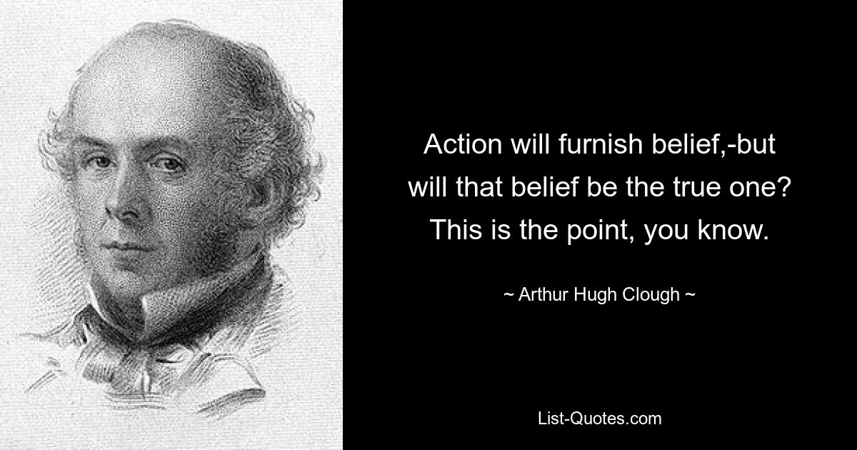 Action will furnish belief,-but will that belief be the true one? This is the point, you know. — © Arthur Hugh Clough