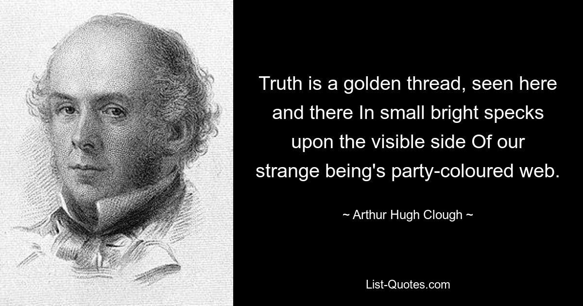 Truth is a golden thread, seen here and there In small bright specks upon the visible side Of our strange being's party-coloured web. — © Arthur Hugh Clough