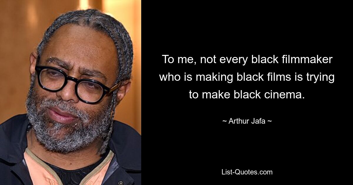 To me, not every black filmmaker who is making black films is trying to make black cinema. — © Arthur Jafa