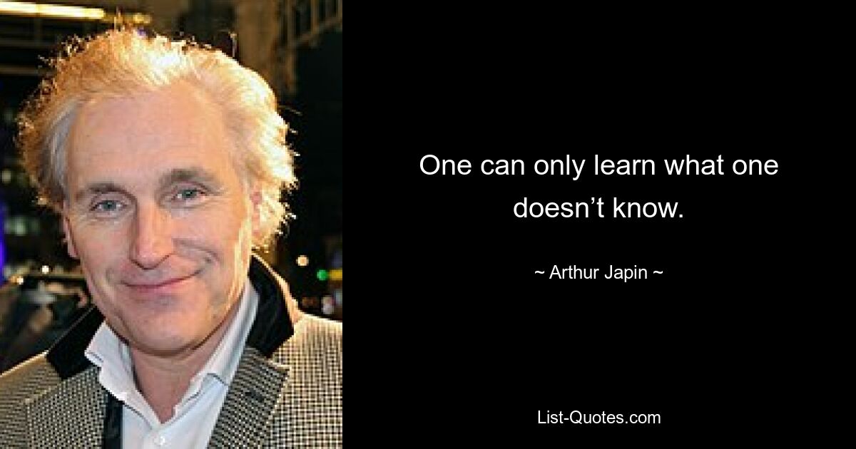 One can only learn what one doesn’t know. — © Arthur Japin