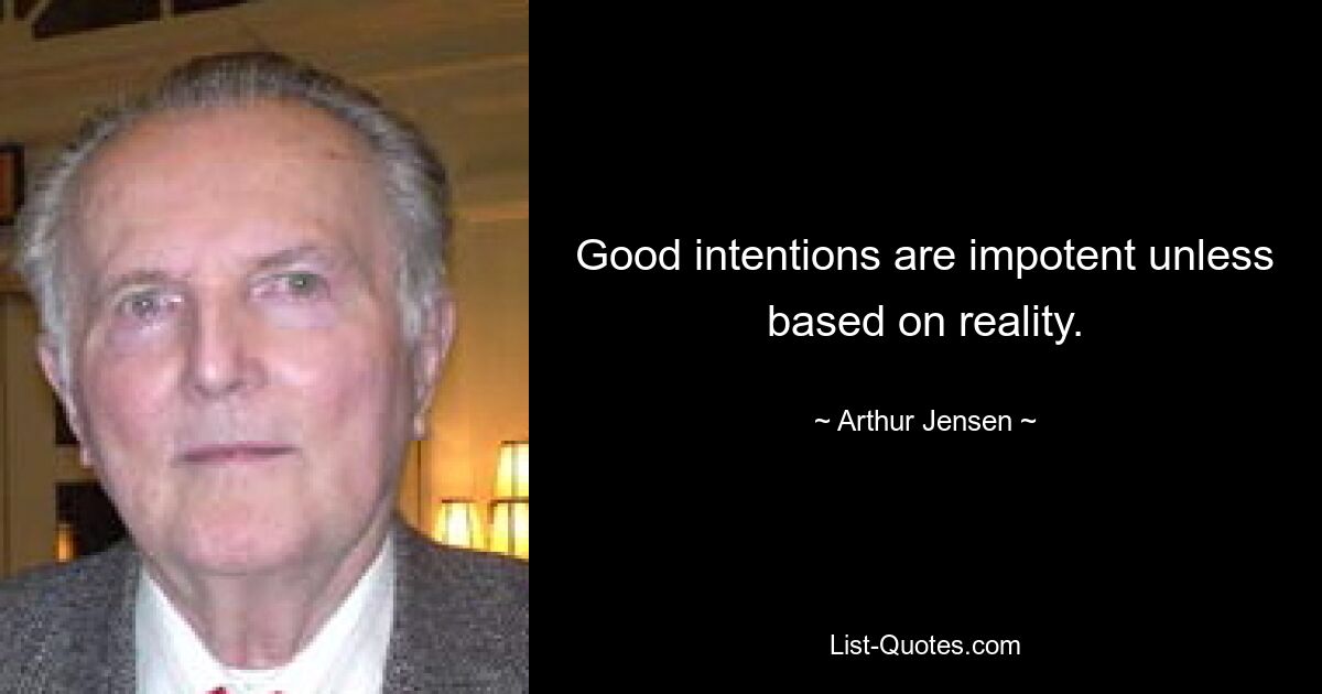 Good intentions are impotent unless based on reality. — © Arthur Jensen