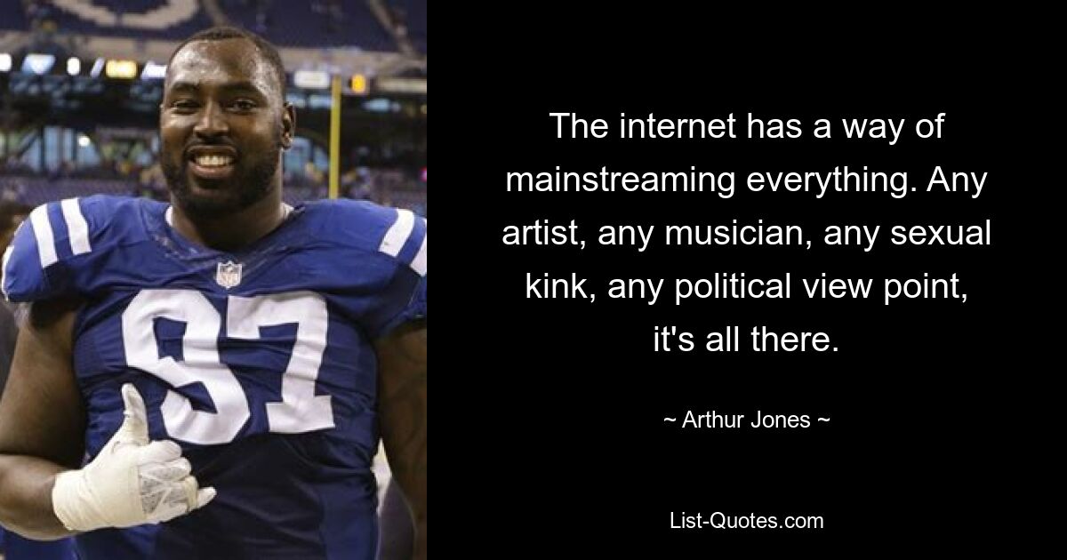 The internet has a way of mainstreaming everything. Any artist, any musician, any sexual kink, any political view point, it's all there. — © Arthur Jones