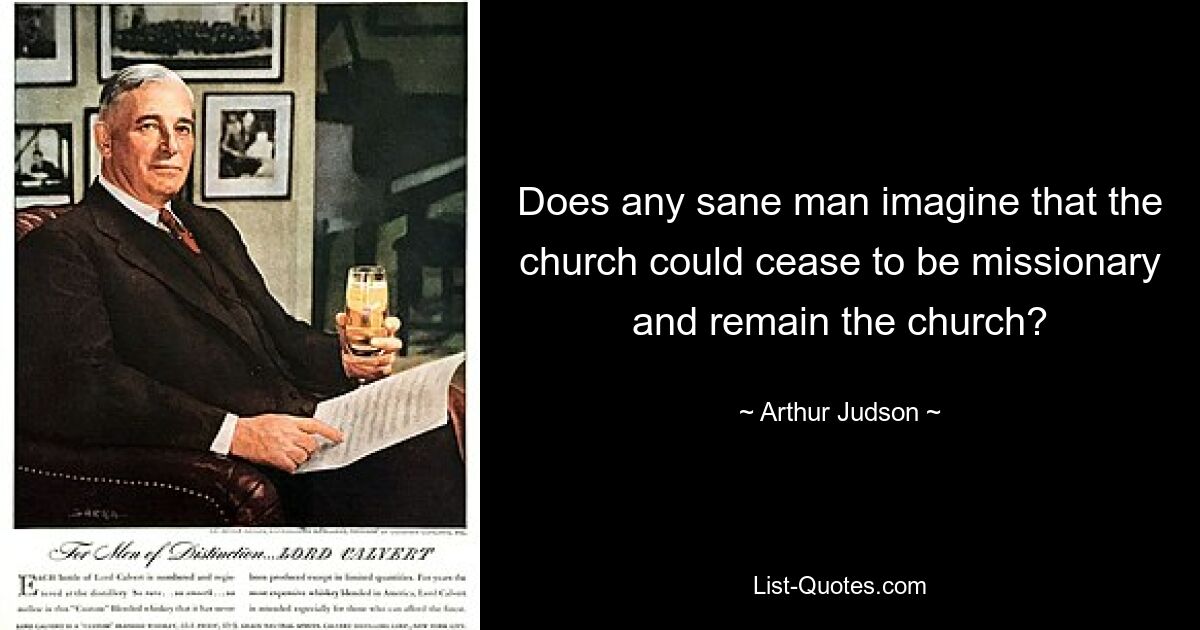 Does any sane man imagine that the church could cease to be missionary and remain the church? — © Arthur Judson