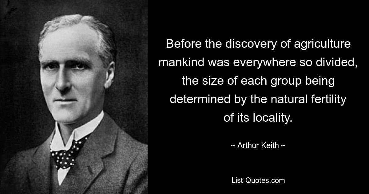 Before the discovery of agriculture mankind was everywhere so divided, the size of each group being determined by the natural fertility of its locality. — © Arthur Keith