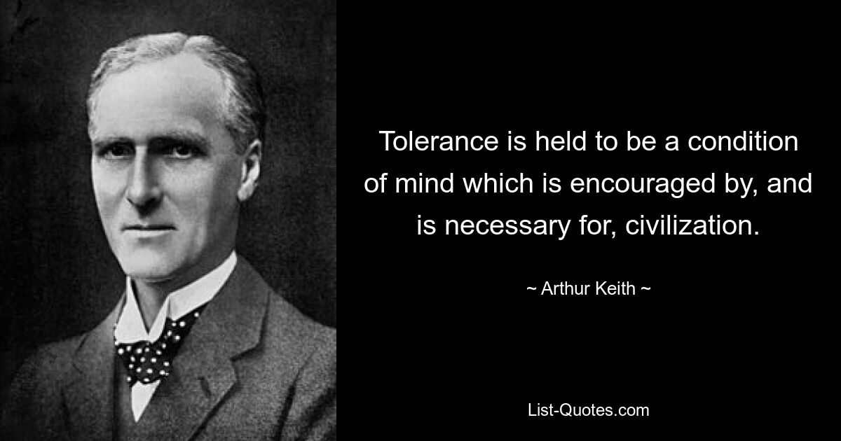 Tolerance is held to be a condition of mind which is encouraged by, and is necessary for, civilization. — © Arthur Keith