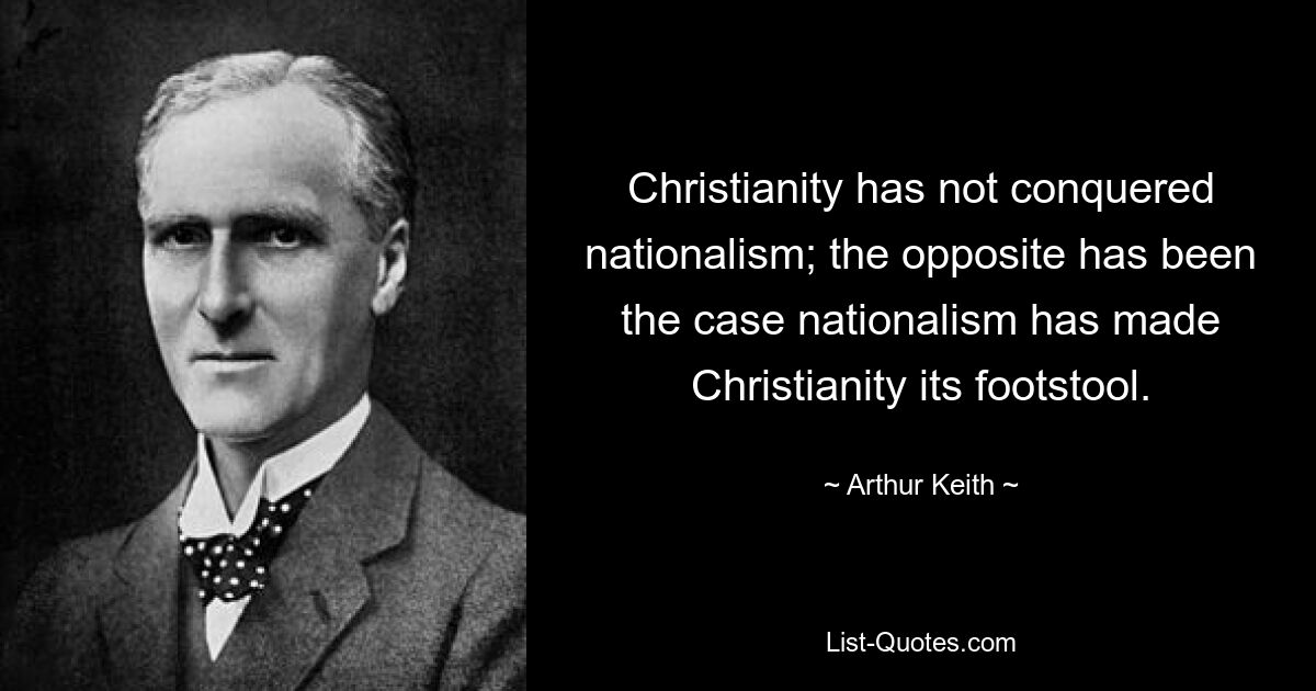 Christianity has not conquered nationalism; the opposite has been the case nationalism has made Christianity its footstool. — © Arthur Keith