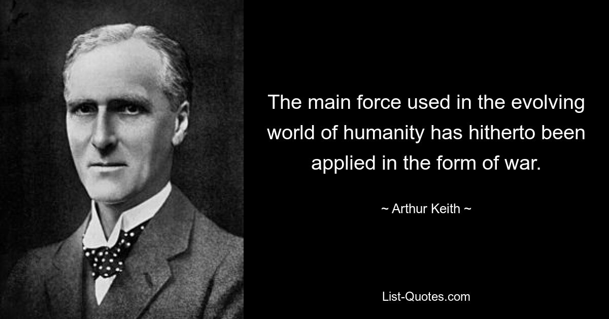 The main force used in the evolving world of humanity has hitherto been applied in the form of war. — © Arthur Keith